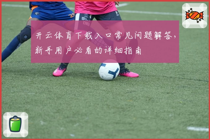 开云体育下载入口常见问题解答，新手用户必看的详细指南