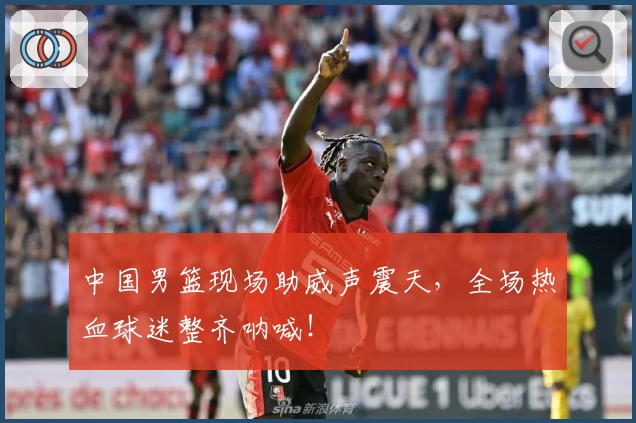 中国男篮现场助威声震天，全场热血球迷整齐呐喊！