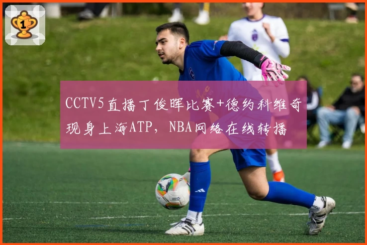 CCTV5直播丁俊晖比赛+德约科维奇现身上海ATP，NBA网络在线转播