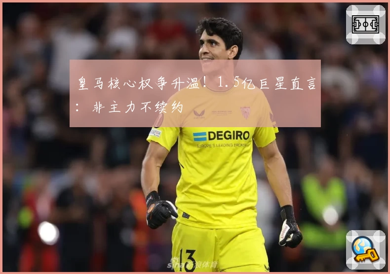皇马核心权争升温！1.5亿巨星直言：非主力不续约