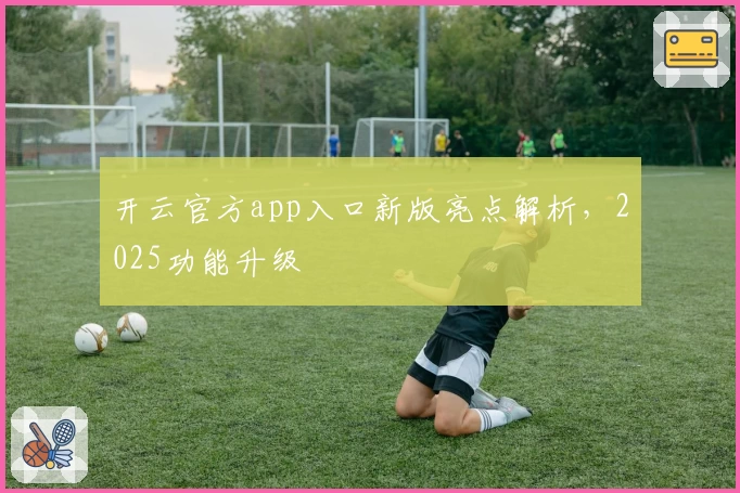 开云官方app入口新版亮点解析，2025功能升级