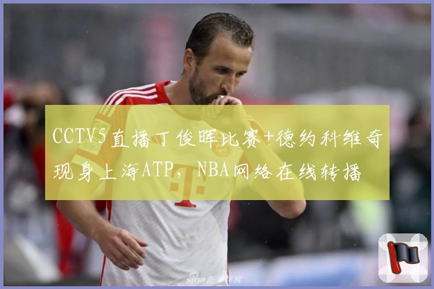 CCTV5直播丁俊晖比赛+德约科维奇现身上海ATP，NBA网络在线转播