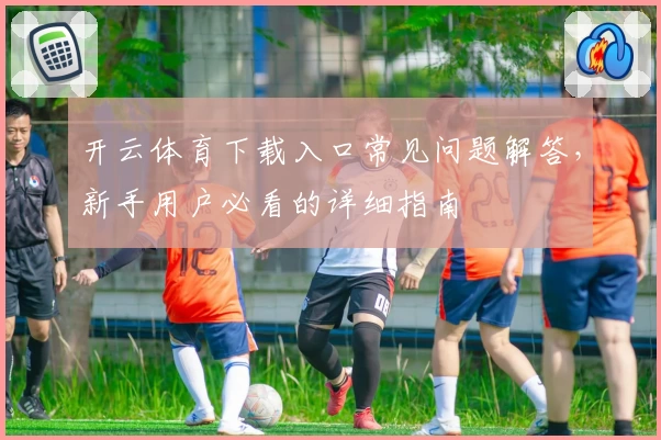 开云体育下载入口常见问题解答，新手用户必看的详细指南