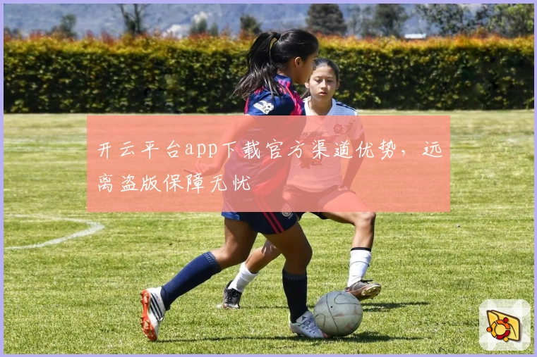 开云平台app下载官方渠道优势，远离盗版保障无忧