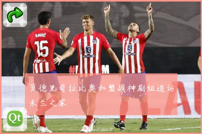 莫德里奇拉比奥加盟战神剧组造访米兰之家