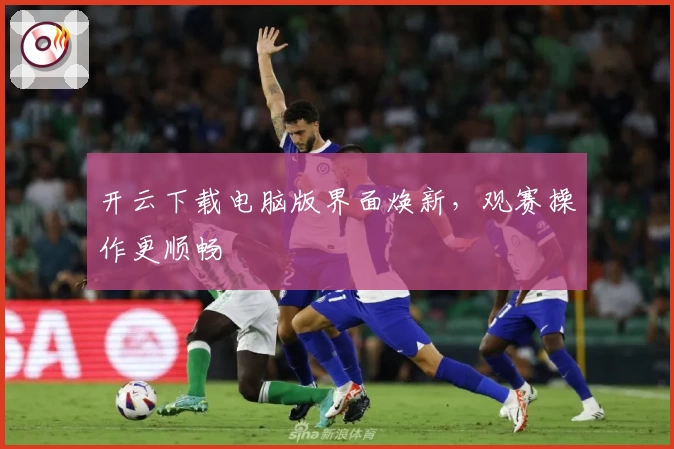 开云下载电脑版界面焕新，观赛操作更顺畅