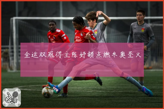 全运双冠得主陈妤颉点燃冬奥圣火