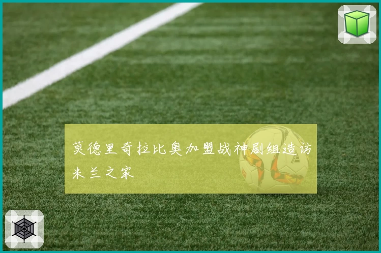 莫德里奇拉比奥加盟战神剧组造访米兰之家