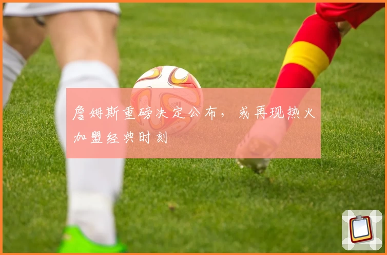詹姆斯重磅决定公布，或再现热火加盟经典时刻