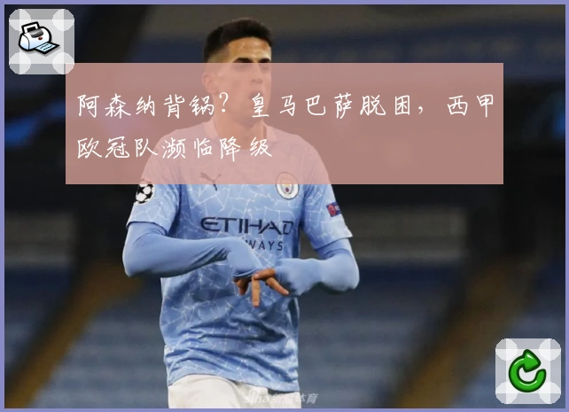 阿森纳背锅?皇马巴萨脱困,西甲欧冠队濒临降级