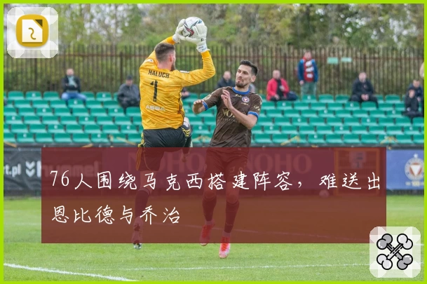 76人围绕马克西搭建阵容，难送出恩比德与乔治