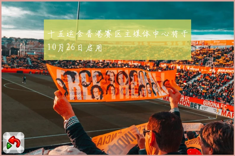 十五运会香港赛区主媒体中心将于10月26日启用