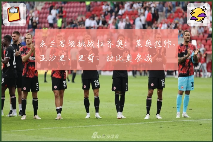 米兰客场挑战拉齐奥：莱奥挂帅，亚沙里、里奇、拉比奥参战