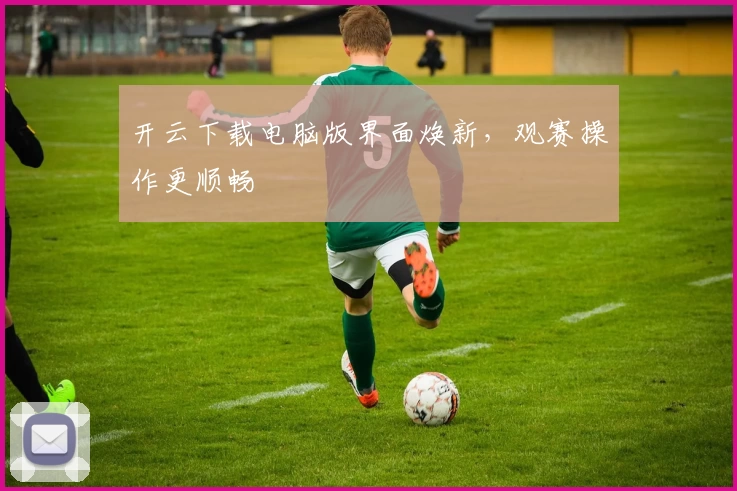 开云下载电脑版界面焕新，观赛操作更顺畅