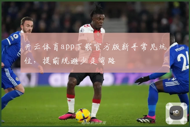 开云体育app下载官方版新手常见坑位，提前规避少走弯路