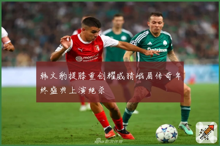 韩文豹提膝重创耀威猜峨眉传奇年终盛典上演绝杀