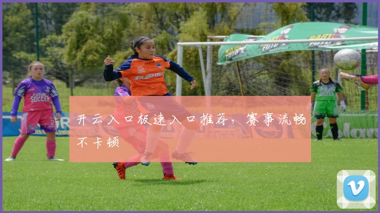 开云入口极速入口推荐，赛事流畅不卡顿