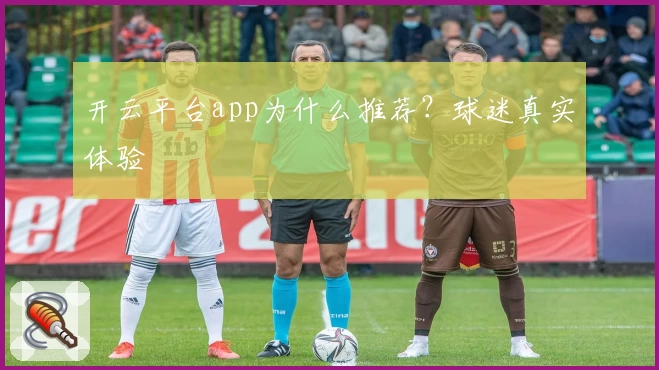 开云平台app为什么推荐？球迷真实体验