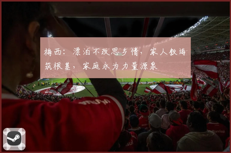 梅西：漂泊不改思乡情，家人教诲筑根基，家庭永为力量源泉