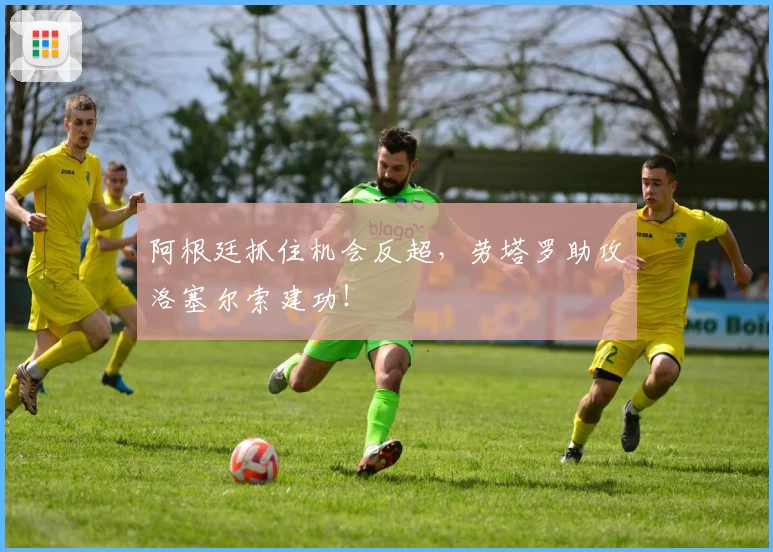 阿根廷抓住机会反超，劳塔罗助攻洛塞尔索建功！