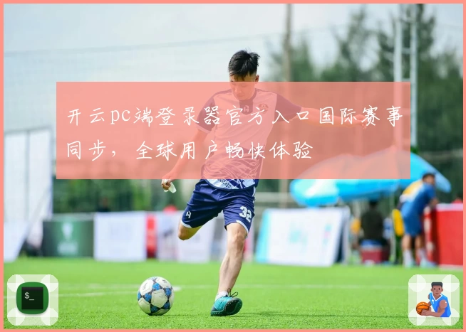 开云pc端登录器官方入口国际赛事同步,全球用户畅快体验