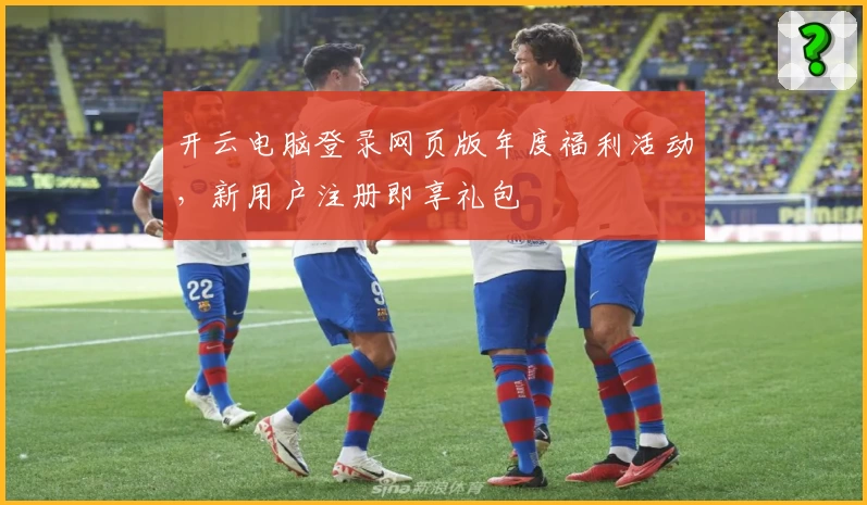 开云电脑登录网页版年度福利活动，新用户注册即享礼包