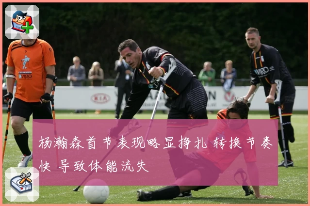 杨瀚森首节表现略显挣扎 转换节奏快 导致体能流失