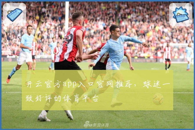 开云官方app入口官网推荐，球迷一致好评的体育平台