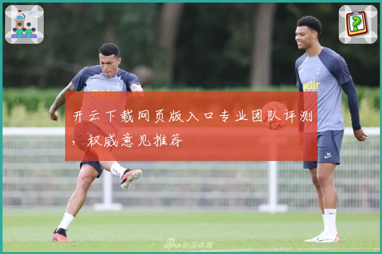 开云下载网页版入口专业团队评测，权威意见推荐