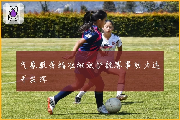 气象服务精准细致护航赛事助力选手发挥