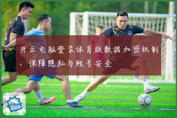 开云电脑登录体育版数据加密机制，保障隐私与账号安全