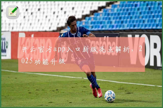 开云官方app入口新版亮点解析，2025功能升级