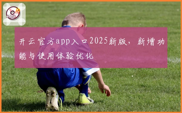 开云官方app入口2025新版，新增功能与使用体验优化