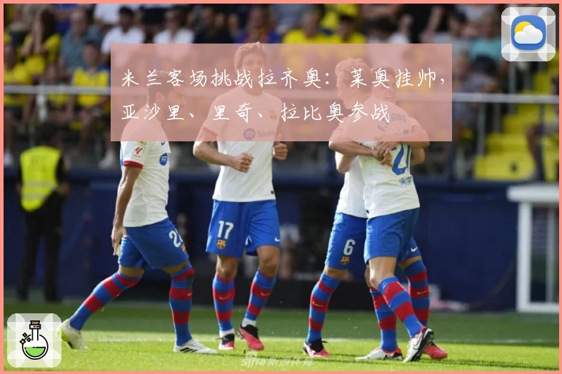 米兰客场挑战拉齐奥：莱奥挂帅，亚沙里、里奇、拉比奥参战