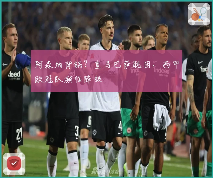 阿森纳背锅?皇马巴萨脱困,西甲欧冠队濒临降级