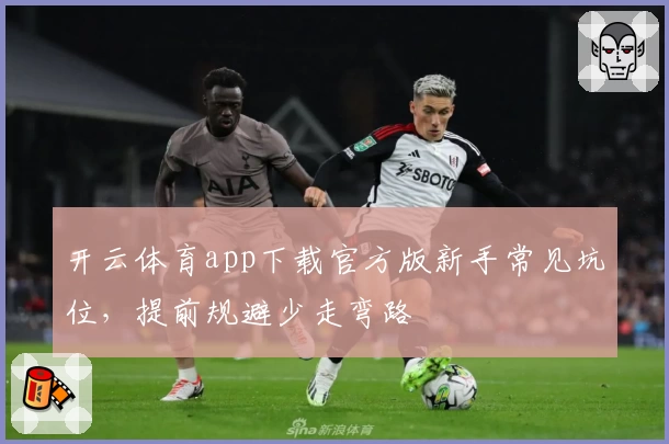 开云体育app下载官方版新手常见坑位，提前规避少走弯路