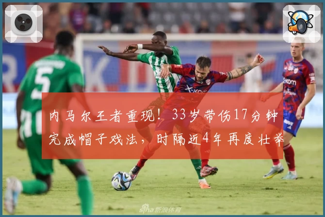 内马尔王者重现！33岁带伤17分钟完成帽子戏法，时隔近4年再度壮举