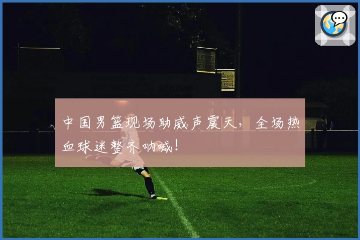 中国男篮现场助威声震天，全场热血球迷整齐呐喊！