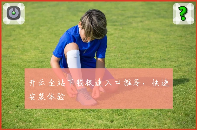 开云全站下载极速入口推荐,快速安装体验
